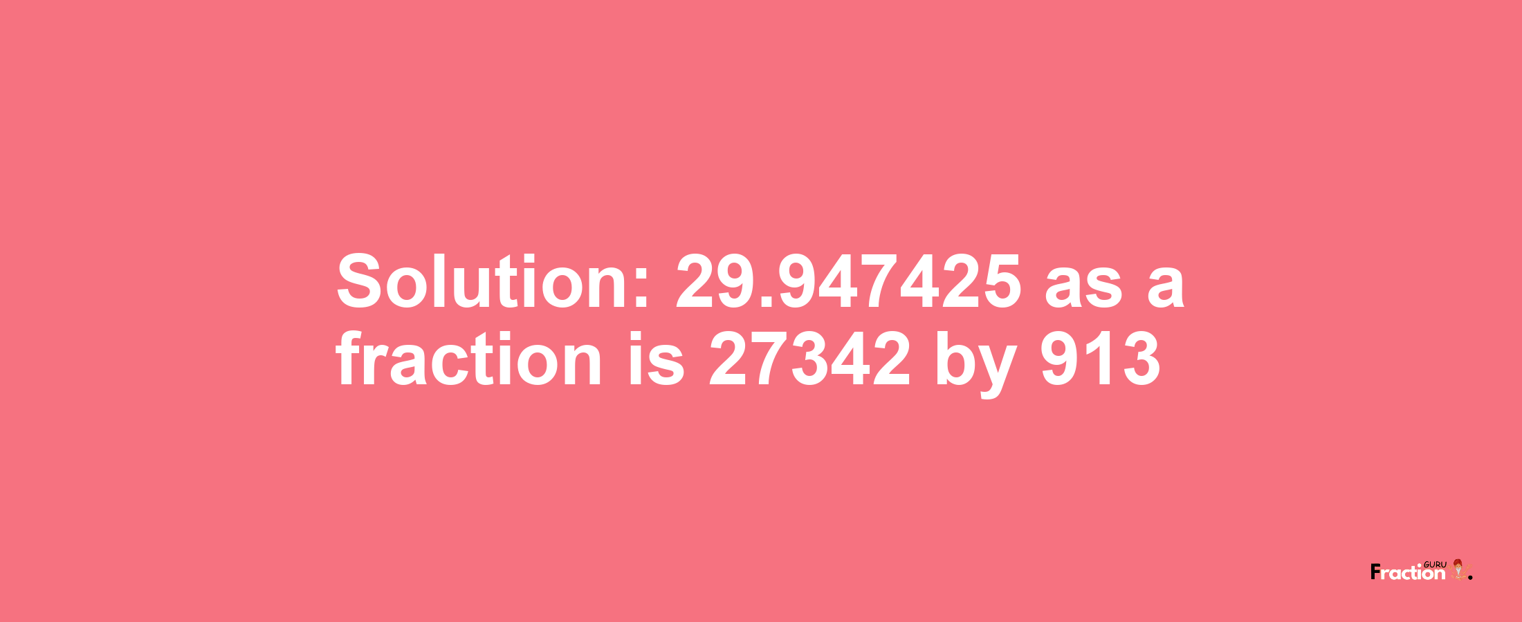 Solution:29.947425 as a fraction is 27342/913